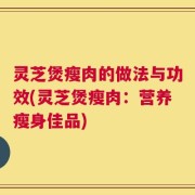 灵芝煲瘦肉的做法与功效(灵芝煲瘦肉：营养瘦身佳品)