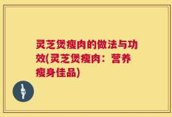 灵芝煲瘦肉的做法与功效(灵芝煲瘦肉：营养瘦身佳品)