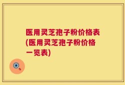 医用灵芝孢子粉价格表(医用灵芝孢子粉价格一览表)