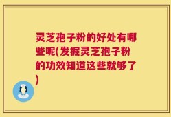 灵芝孢子粉的好处有哪些呢(发掘灵芝孢子粉的功效知道这些就够了)