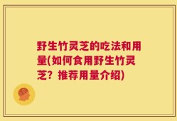野生竹灵芝的吃法和用量(如何食用野生竹灵芝？推荐用量介绍)