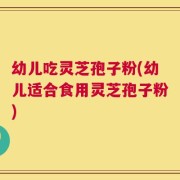 幼儿吃灵芝孢子粉(幼儿适合食用灵芝孢子粉)