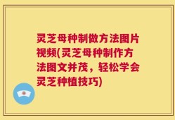 灵芝母种制做方法图片视频(灵芝母种制作方法图文并茂，轻松学会灵芝种植技巧)