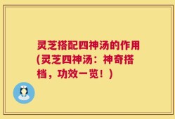 灵芝搭配四神汤的作用(灵芝四神汤：神奇搭档，功效一览！)