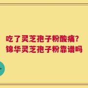 吃了灵芝孢子粉酸痛？锦华灵芝孢子粉靠谱吗
