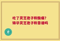 吃了灵芝孢子粉酸痛？锦华灵芝孢子粉靠谱吗