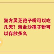 复方灵芝孢子粉可以吃几天？海金沙孢子粉可以存放多久