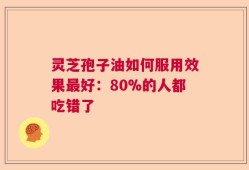 灵芝孢子油如何服用效果最好：80%的人都吃错了