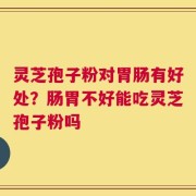 灵芝孢子粉对胃肠有好处？肠胃不好能吃灵芝孢子粉吗