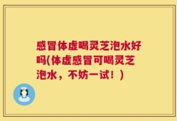 感冒体虚喝灵芝泡水好吗(体虚感冒可喝灵芝泡水，不妨一试！)