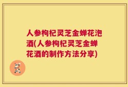 人参枸杞灵芝金蝉花泡酒(人参枸杞灵芝金蝉花酒的制作方法分享)