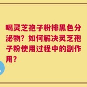 喝灵芝孢子粉排黑色分泌物？如何解决灵芝孢子粉使用过程中的副作用？