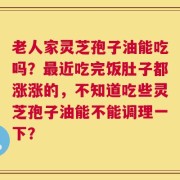 老人家灵芝孢子油能吃吗？最近吃完饭肚子都涨涨的，不知道吃些灵芝孢子油能不能调理一下？