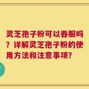 灵芝孢子粉可以吞服吗？详解灵芝孢子粉的使用方法和注意事项？