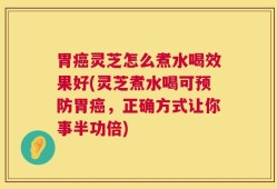 胃癌灵芝怎么煮水喝效果好(灵芝煮水喝可预防胃癌，正确方式让你事半功倍)