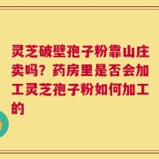 灵芝破壁孢子粉靠山庄卖吗？药房里是否会加工灵芝孢子粉如何加工的
