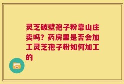 灵芝破壁孢子粉靠山庄卖吗？药房里是否会加工灵芝孢子粉如何加工的