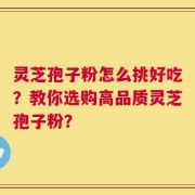 灵芝孢子粉怎么挑好吃？教你选购高品质灵芝孢子粉？