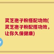灵芝孢子粉搭配功效(灵芝孢子粉配搭功效，让你久保健康)