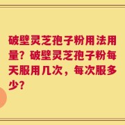 破壁灵芝孢子粉用法用量？破壁灵芝孢子粉每天服用几次，每次服多少？