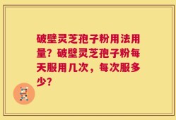 破壁灵芝孢子粉用法用量？破壁灵芝孢子粉每天服用几次，每次服多少？