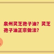 泉州灵芝孢子油？灵芝孢子油正宗做法？