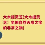 大木提灵芝(大木提灵芝：坐拥自然天成之宝的非常之物)