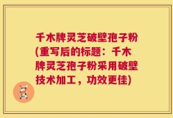 千木牌灵芝破壁孢子粉(重写后的标题：千木牌灵芝孢子粉采用破壁技术加工，功效更佳)