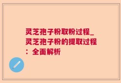 灵芝孢子粉取粉过程_灵芝孢子粉的提取过程：全面解析
