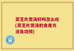 灵芝片煲汤好吗怎么吃(灵芝片煲汤的食用方法及功效)
