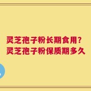 灵芝孢子粉长期食用？灵芝孢子粉保质期多久