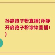 孙静孢子粉直播(孙静开启孢子粉涂绘直播！)