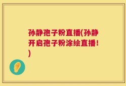孙静孢子粉直播(孙静开启孢子粉涂绘直播！)