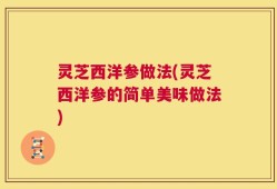 灵芝西洋参做法(灵芝西洋参的简单美味做法)