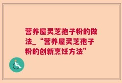 营养屋灵芝孢子粉的做法_“营养屋灵芝孢子粉的创新烹饪方法”