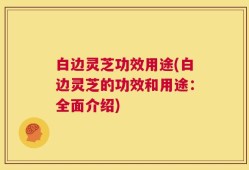 白边灵芝功效用途(白边灵芝的功效和用途：全面介绍)