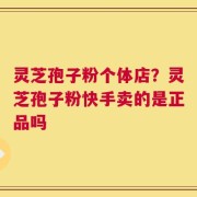 灵芝孢子粉个体店？灵芝孢子粉快手卖的是正品吗