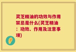 灵芝精油的功效与作用禁忌是什么(灵芝精油：功效、作用及注意事项)
