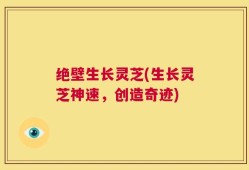 绝壁生长灵芝(生长灵芝神速，创造奇迹)