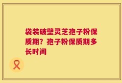 袋装破壁灵芝孢子粉保质期？孢子粉保质期多长时间