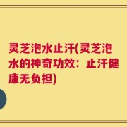 灵芝泡水止汗(灵芝泡水的神奇功效：止汗健康无负担)