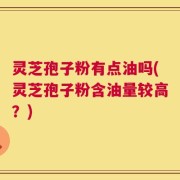 灵芝孢子粉有点油吗(灵芝孢子粉含油量较高？)