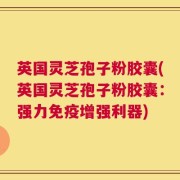 英国灵芝孢子粉胶囊(英国灵芝孢子粉胶囊：强力免疫增强利器)