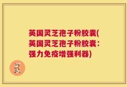 英国灵芝孢子粉胶囊(英国灵芝孢子粉胶囊：强力免疫增强利器)