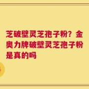 芝破壁灵芝孢子粉？金奥力牌破壁灵芝孢子粉是真的吗