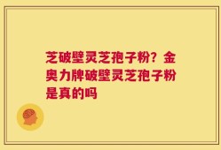 芝破壁灵芝孢子粉？金奥力牌破壁灵芝孢子粉是真的吗