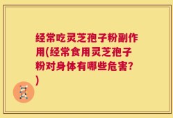 经常吃灵芝孢子粉副作用(经常食用灵芝孢子粉对身体有哪些危害？)