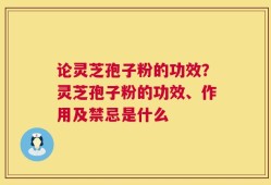 论灵芝孢子粉的功效？灵芝孢子粉的功效、作用及禁忌是什么