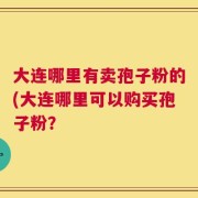大连哪里有卖孢子粉的(大连哪里可以购买孢子粉？