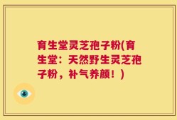 育生堂灵芝孢子粉(育生堂：天然野生灵芝孢子粉，补气养颜！)